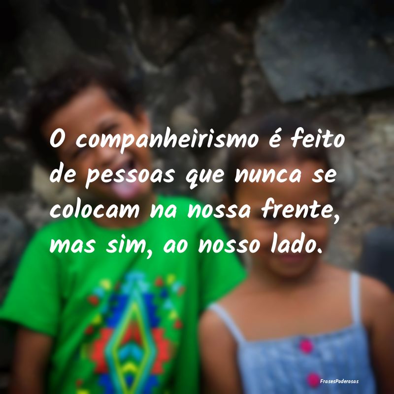 O companheirismo é feito de pessoas que nunca se ... O companheirismo é feito de pessoas que nunca se ...