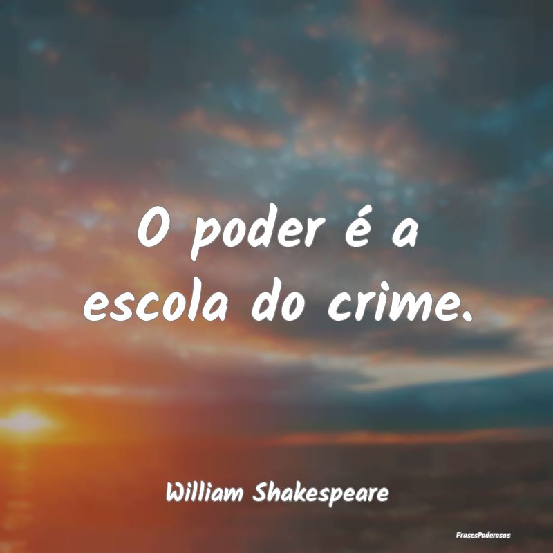 O poder é a escola do crime....