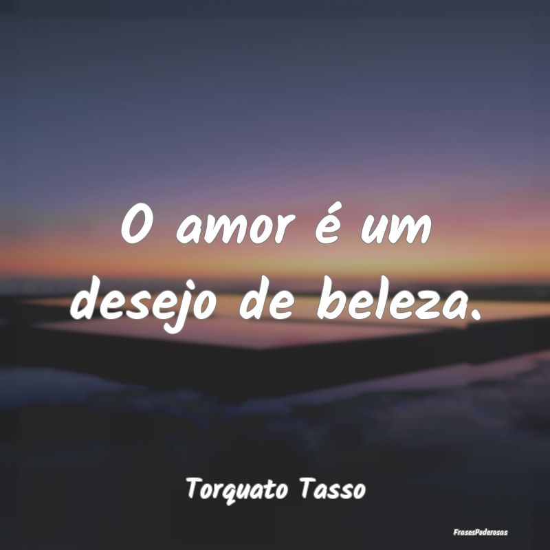 O amor é um desejo de beleza....