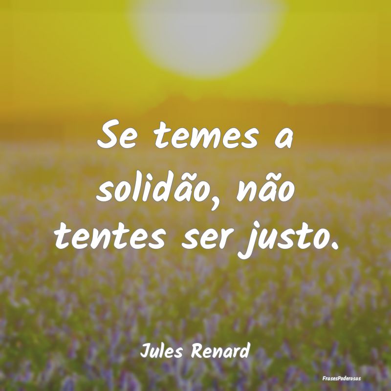 Se temes a solidão, não tentes ser justo....