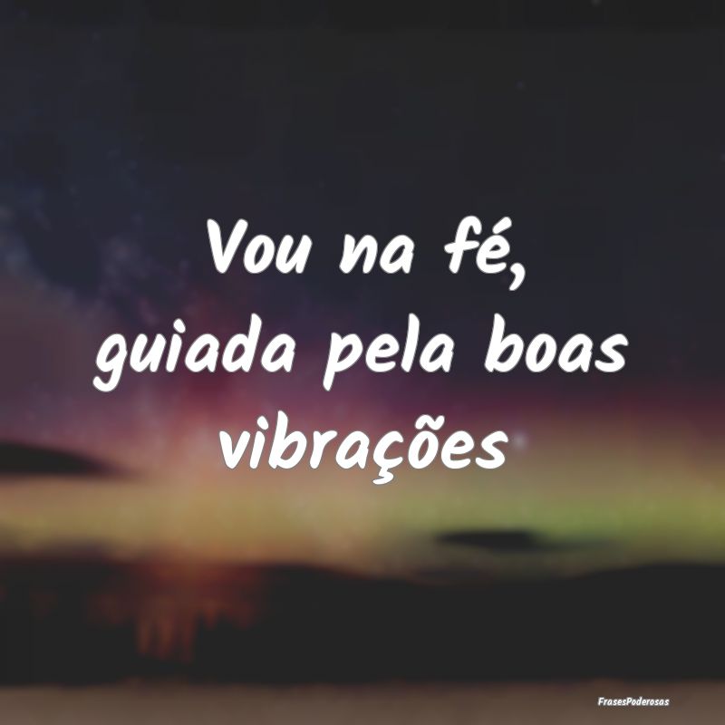 Vou na fé, guiada pela boas vibrações
...