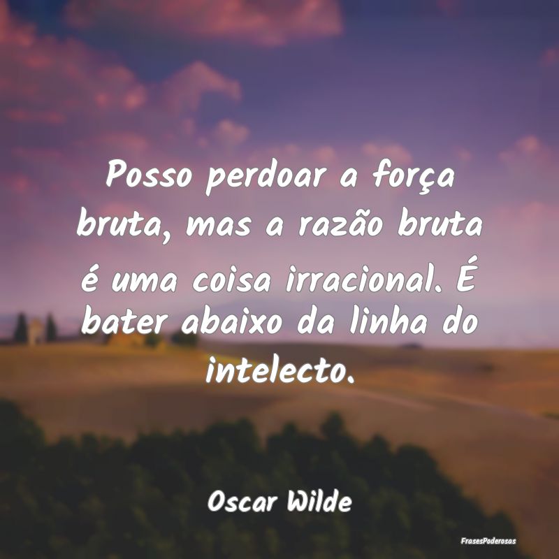 Posso perdoar a força bruta, mas a razão bruta Ã... Posso perdoar a força bruta, mas a razão bruta Ã...