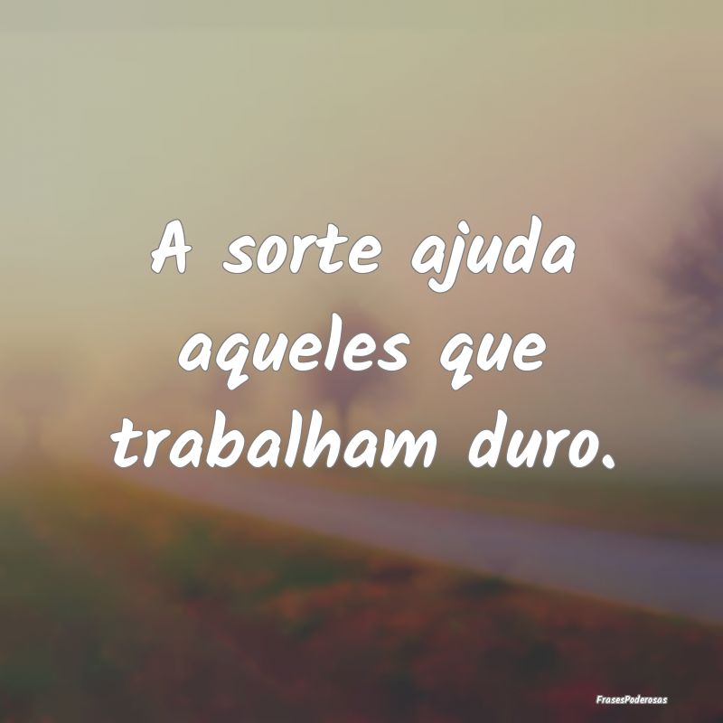 A sorte ajuda aqueles que trabalham duro.
...