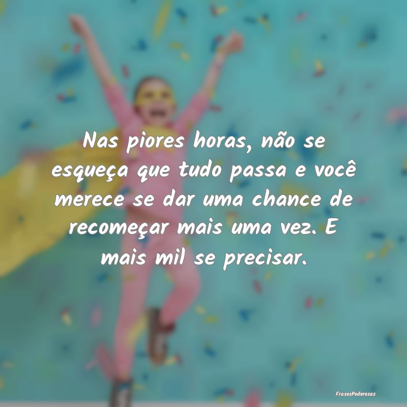 Nas piores horas, não se esqueça que tudo passa ... Nas piores horas, não se esqueça que tudo passa ...