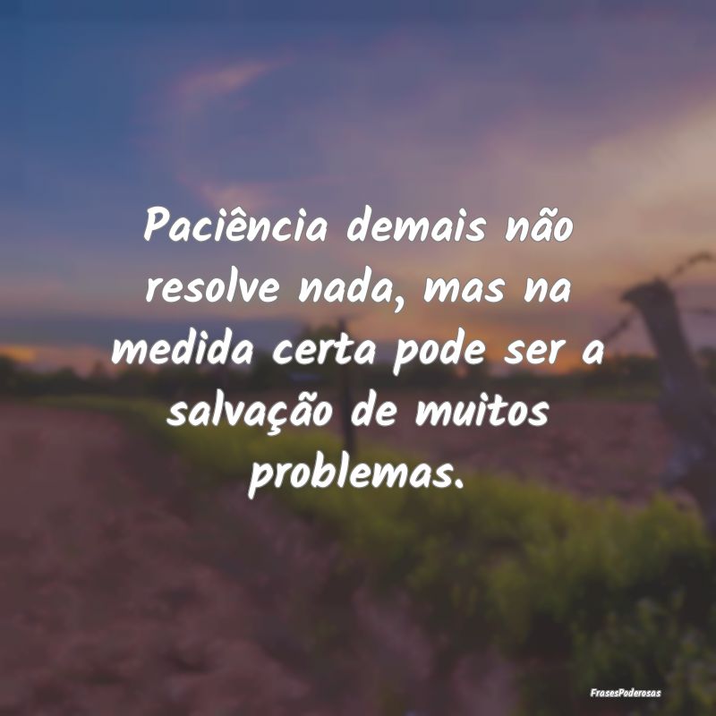Paciência demais não resolve nada, mas na medida...