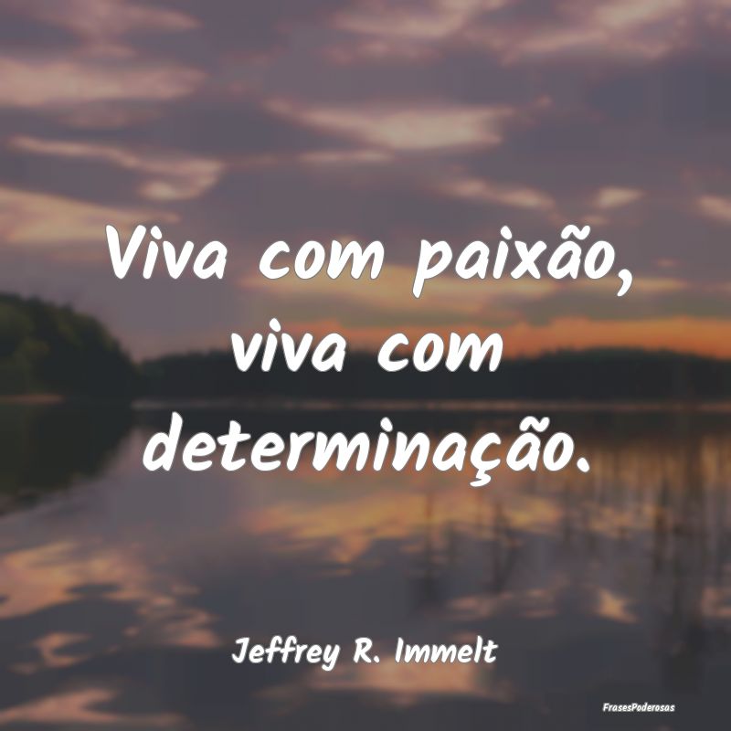 Viva com paixão, viva com determinação....