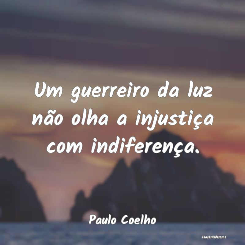 Um guerreiro da luz não olha a injustiça com ind...