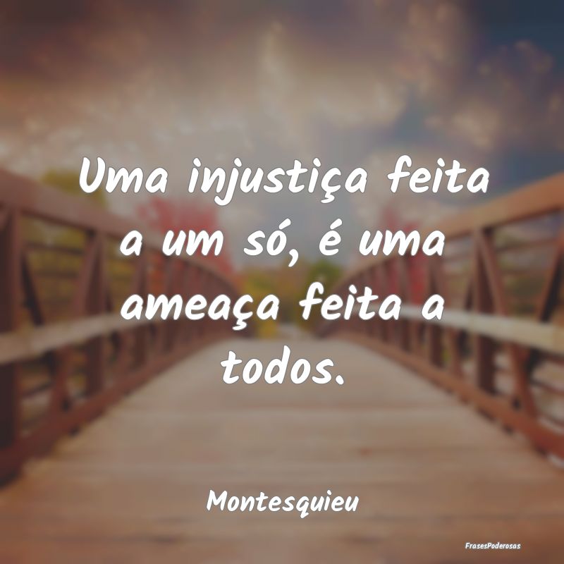 Uma injustiça feita a um só, é uma ameaça feit...