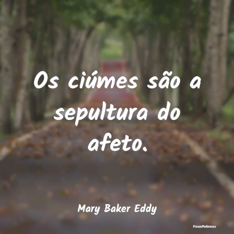Os ciúmes são a sepultura do afeto....