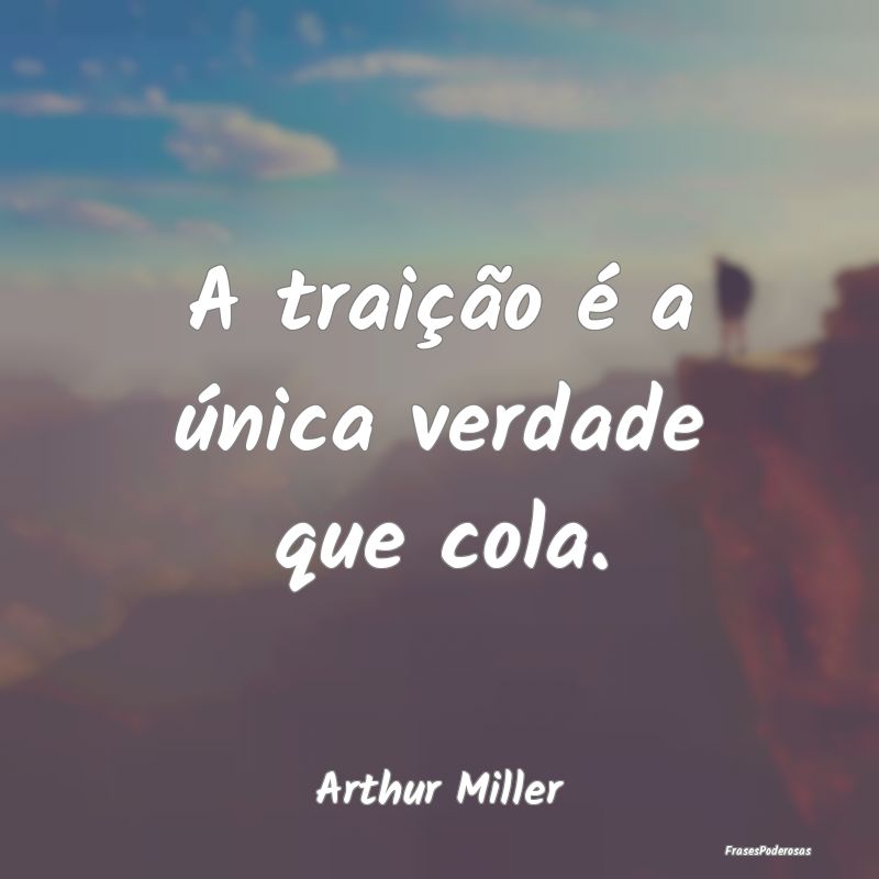 A traição é a única verdade que cola....