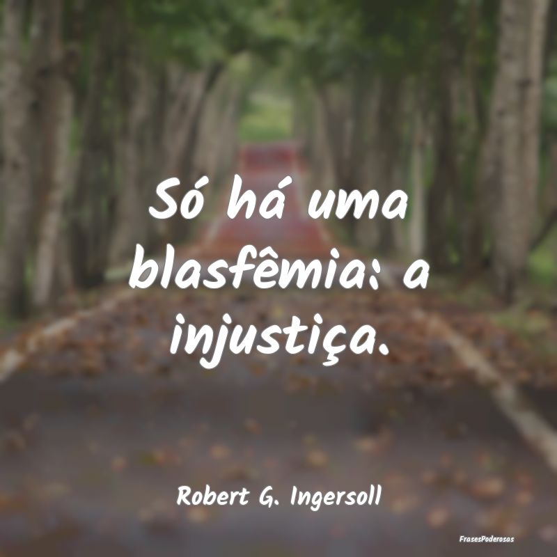 Só há uma blasfêmia: a injustiça....