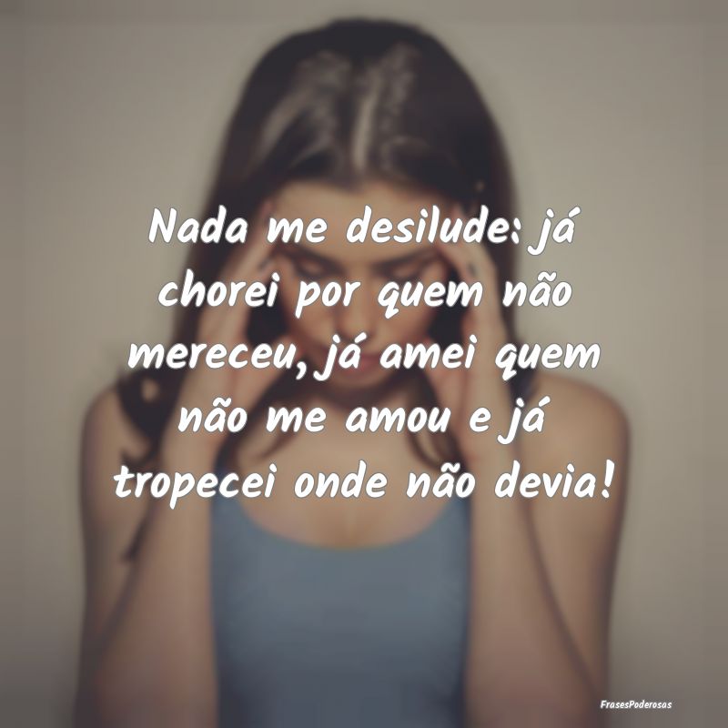 Nada me desilude: já chorei por quem não mereceu...