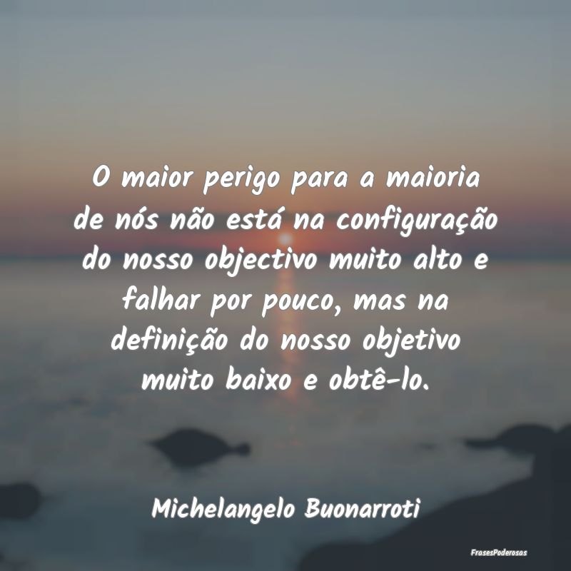 O maior perigo para a maioria de nós não está n... O maior perigo para a maioria de nós não está n...