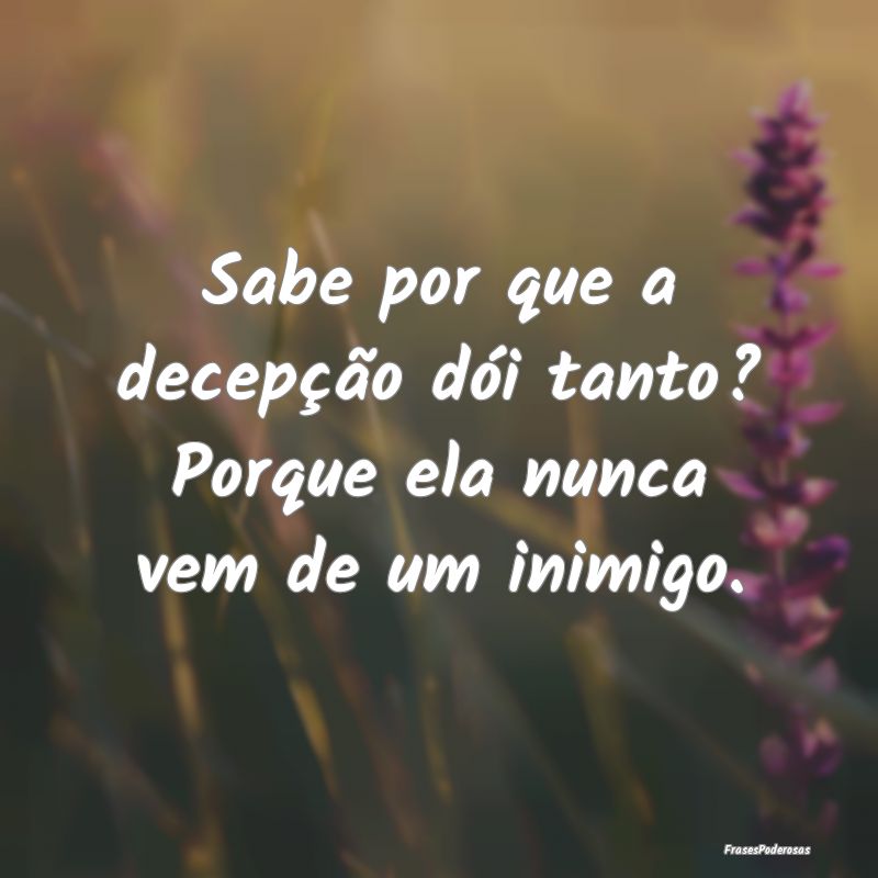 Sabe por que a decepção dói tanto? Porque ela n...