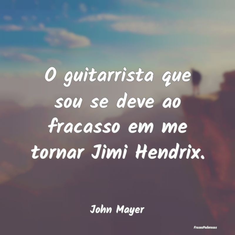 O guitarrista que sou se deve ao fracasso em me to...