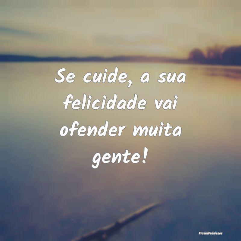 Se cuide, a sua felicidade vai ofender muita gente...
