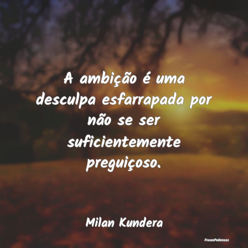 A ambição é uma desculpa esfarrapada por não s...