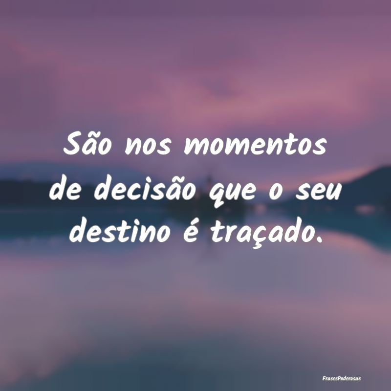 São nos momentos de decisão que o seu destino é...