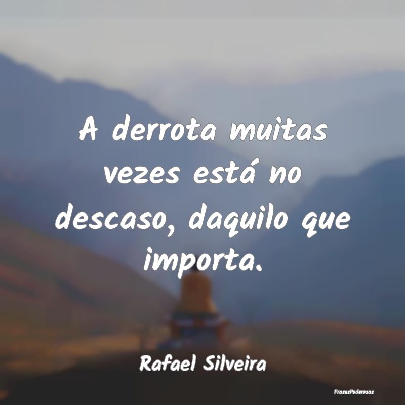 A derrota muitas vezes está no descaso, daquilo q...