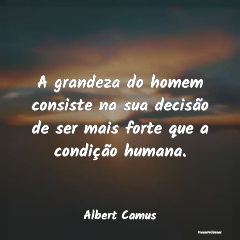 A grandeza do homem consiste na sua decisão de se...