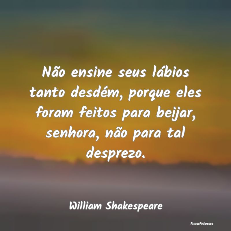Não ensine seus lábios tanto desdém, porque ele... Não ensine seus lábios tanto desdém, porque ele...