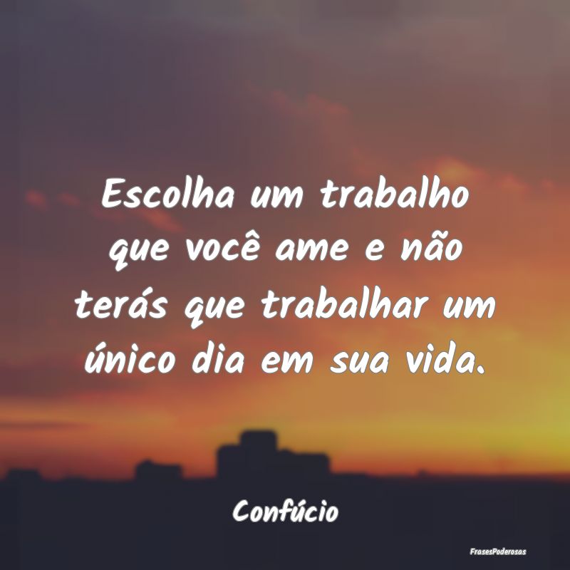 Escolha um trabalho que você ame e não terás qu... Escolha um trabalho que você ame e não terás qu...