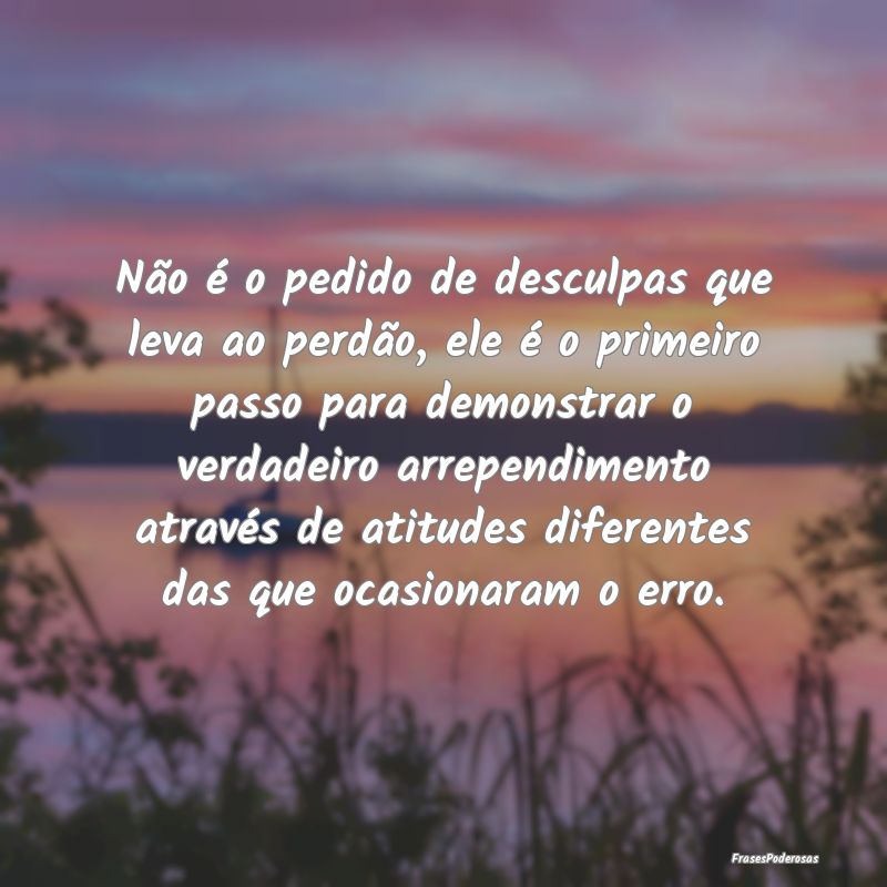 Não é o pedido de desculpas que leva ao perdão,... Não é o pedido de desculpas que leva ao perdão,...