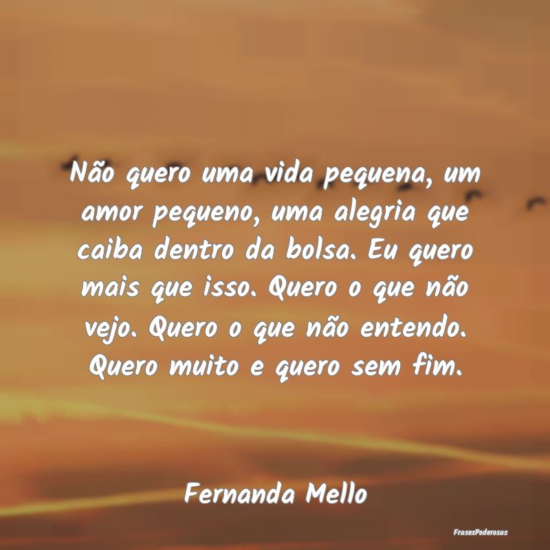 Não quero uma vida pequena, um amor pequeno, uma ... Não quero uma vida pequena, um amor pequeno, uma ...