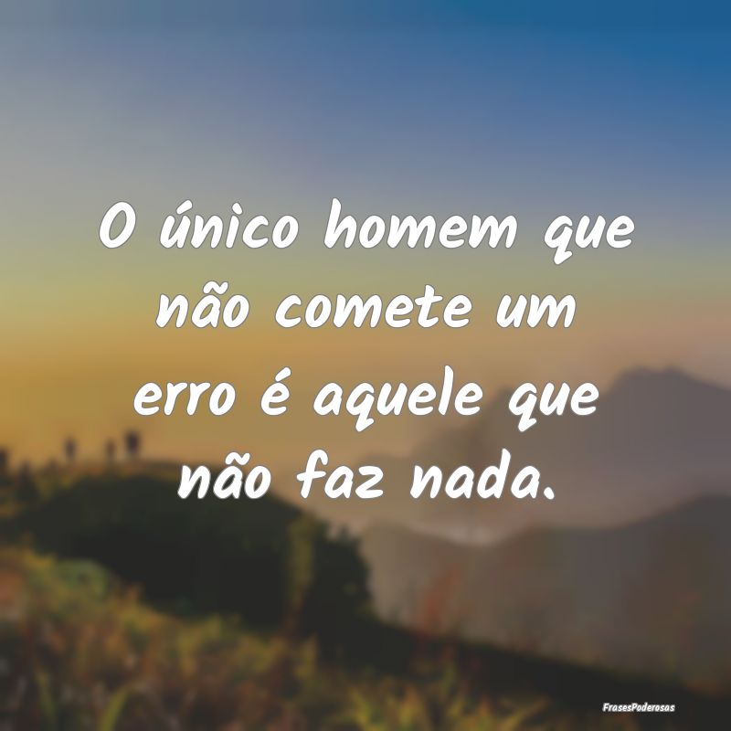 O único homem que não comete um erro é aquele q...