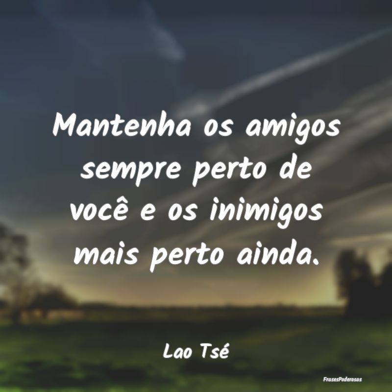Mantenha os amigos sempre perto de você e os inim...