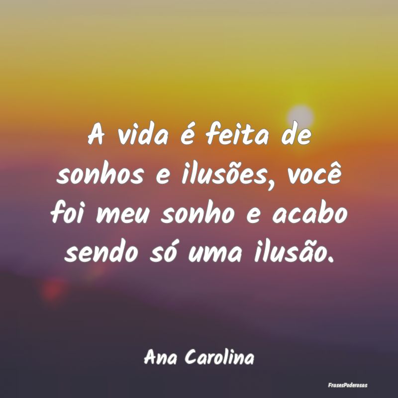A vida é feita de sonhos e ilusões, você foi me...