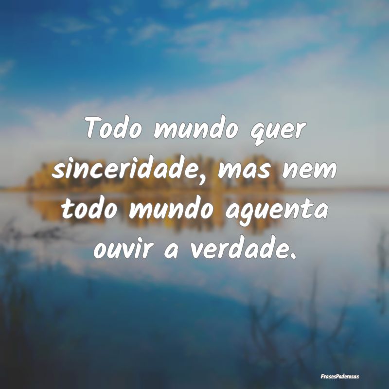 Todo mundo quer sinceridade, mas nem todo mundo ag...