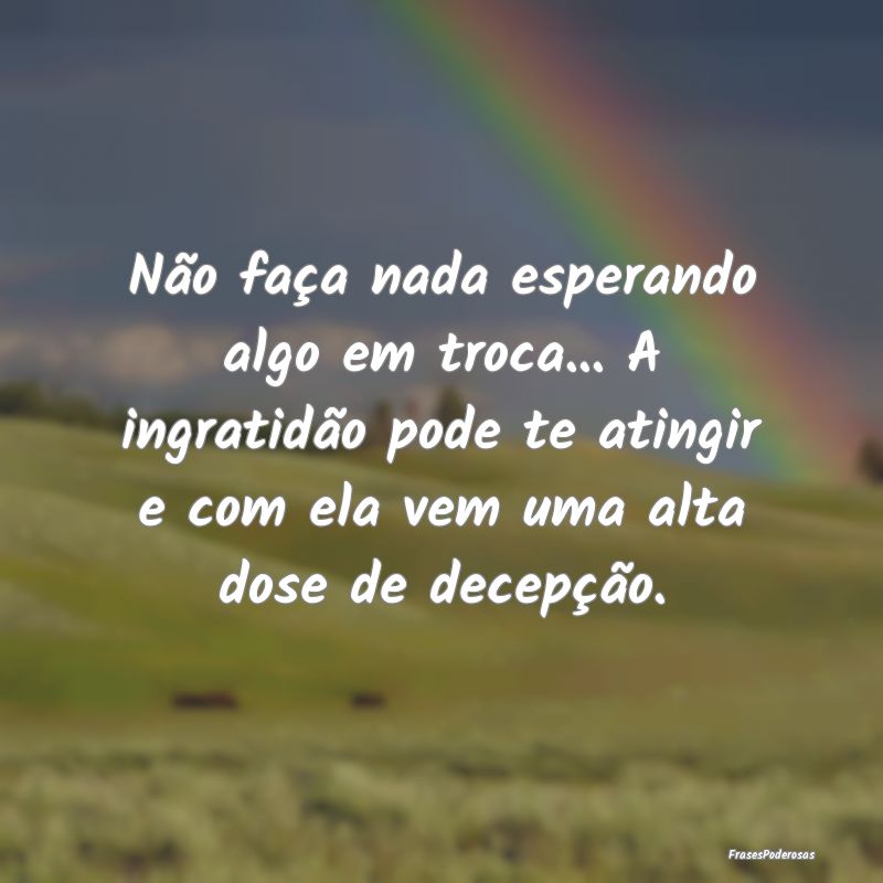Não faça nada esperando algo em troca... A ingra... Não faça nada esperando algo em troca... A ingra...