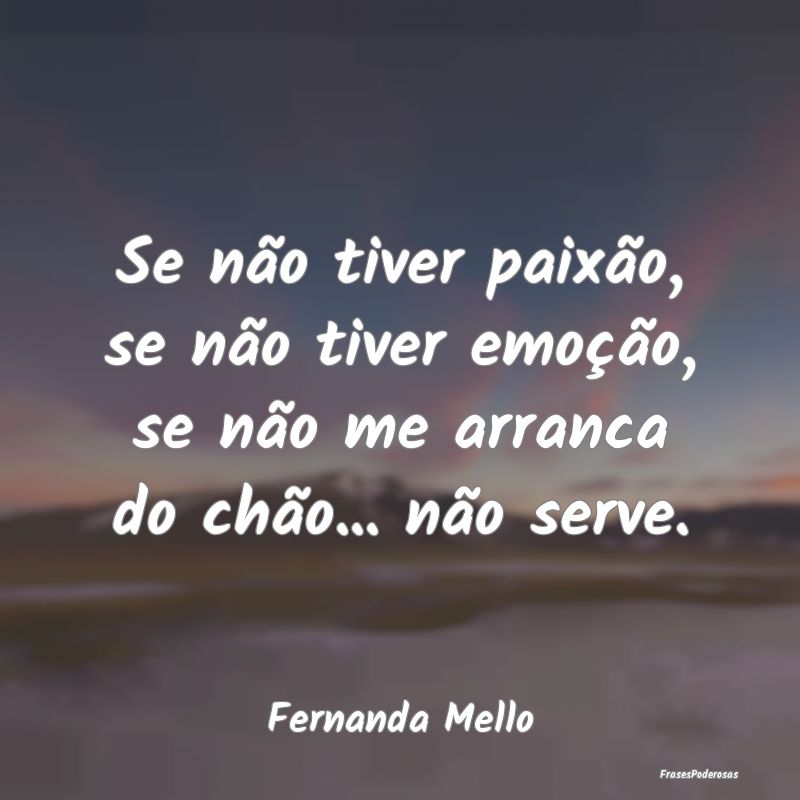Se não tiver paixão, se não tiver emoção, se ...