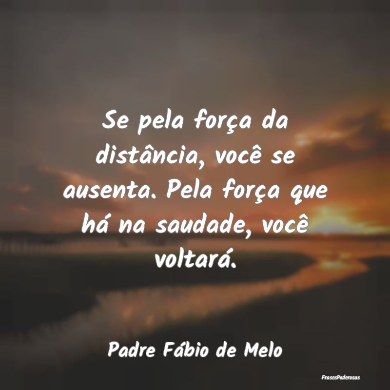 Se pela força da distância, você se ausenta. Pe...