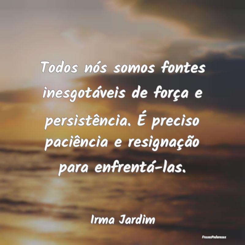 Todos nós somos fontes inesgotáveis de força e ...