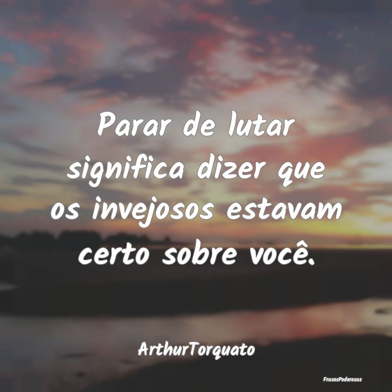 Parar de lutar significa dizer que os invejosos es...