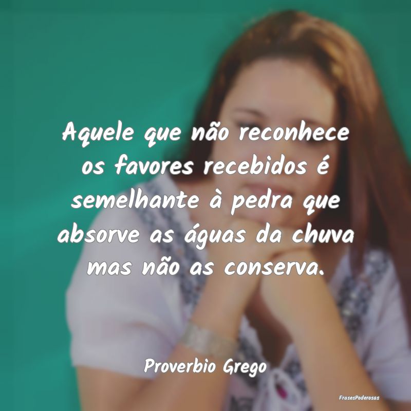 Aquele que não reconhece os favores recebidos é ... Aquele que não reconhece os favores recebidos é ...