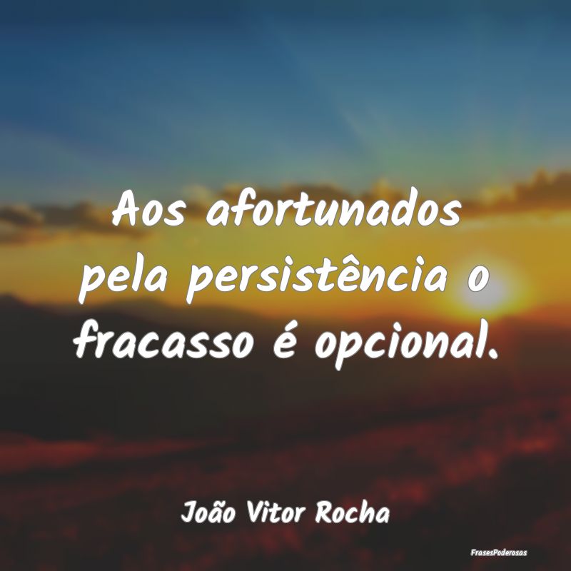 Aos afortunados pela persistência o fracasso é o...