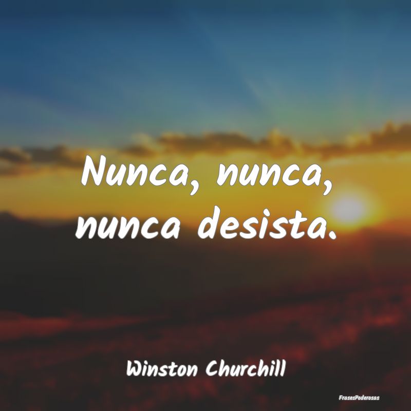 Frases de Perseverança - Nunca, nunca, nunca desista....