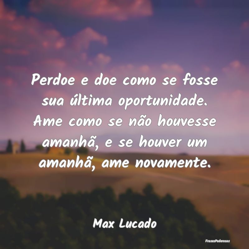 Perdoe e doe como se fosse sua última oportunidad...