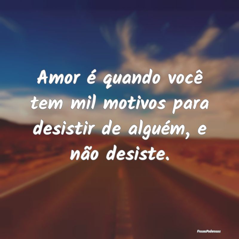 Amor é quando você tem mil motivos para desistir...
