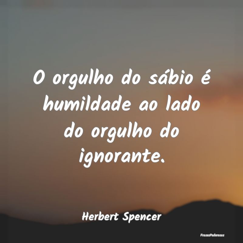 O orgulho do sábio é humildade ao lado do orgulh...