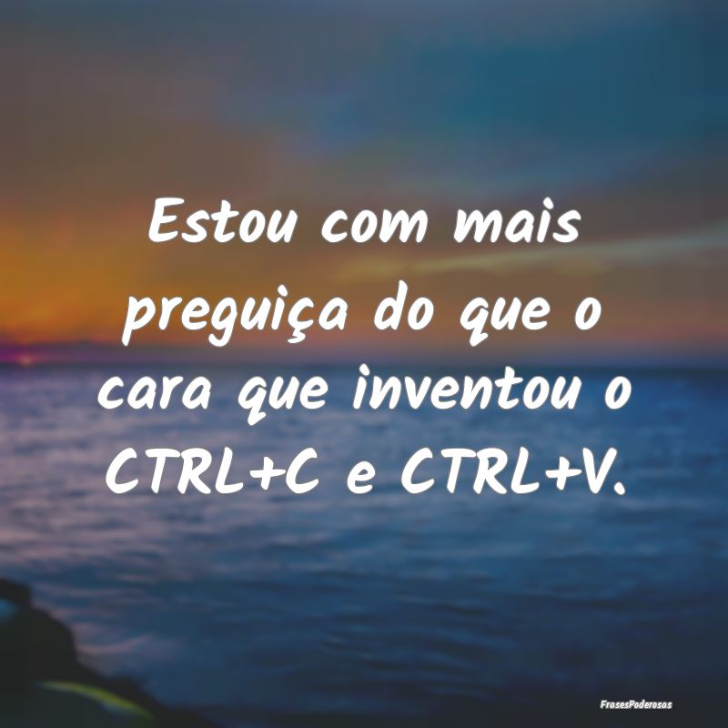 Estou com mais preguiça do que o cara que invento...