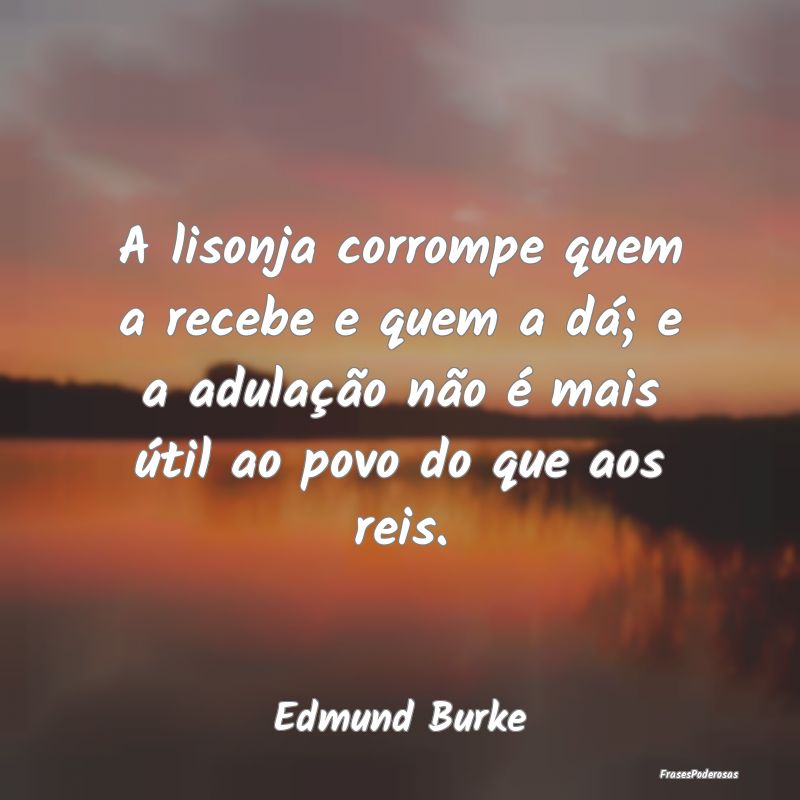 A lisonja corrompe quem a recebe e quem a dá; e a... A lisonja corrompe quem a recebe e quem a dá; e a...