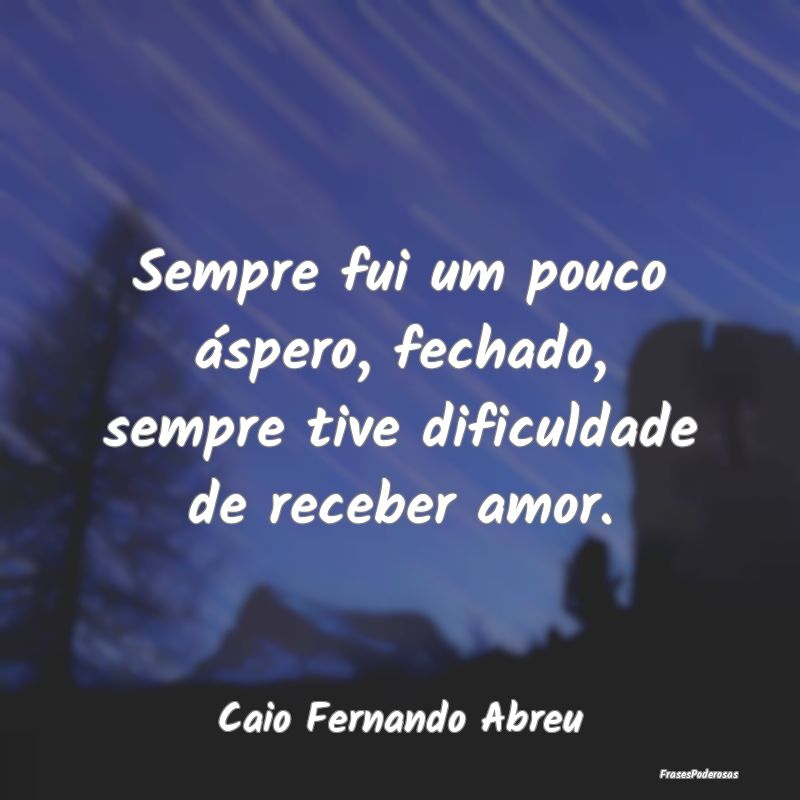 Sempre fui um pouco áspero, fechado, sempre tive ... Sempre fui um pouco áspero, fechado, sempre tive ...