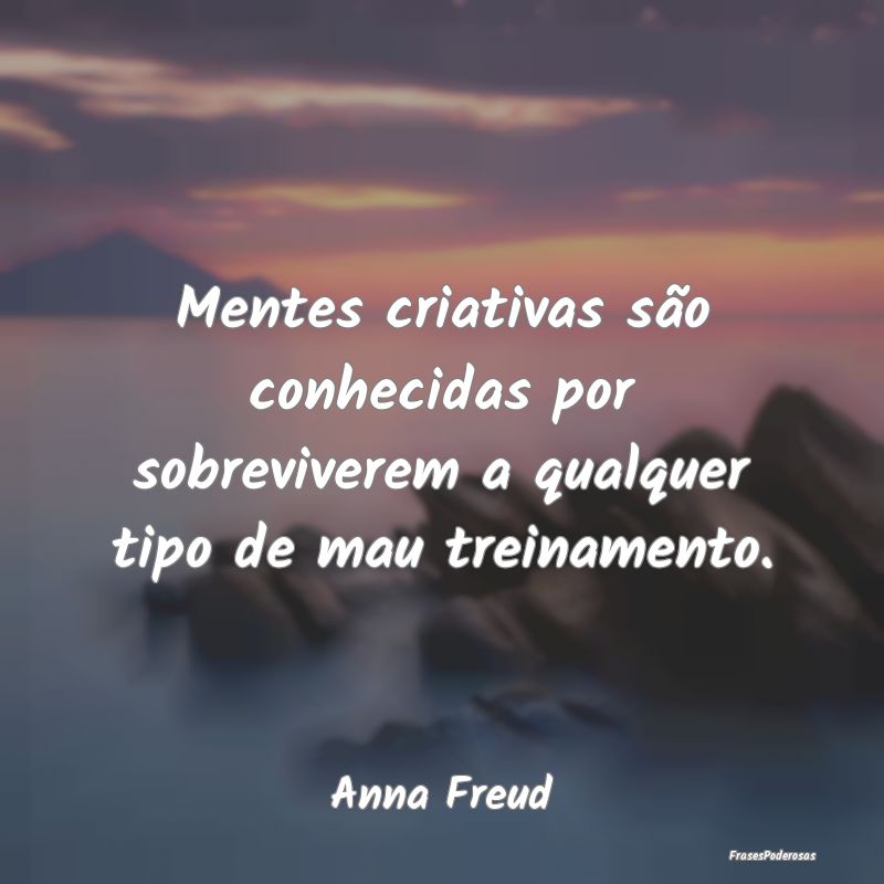 Mentes criativas são conhecidas por sobreviverem ...
