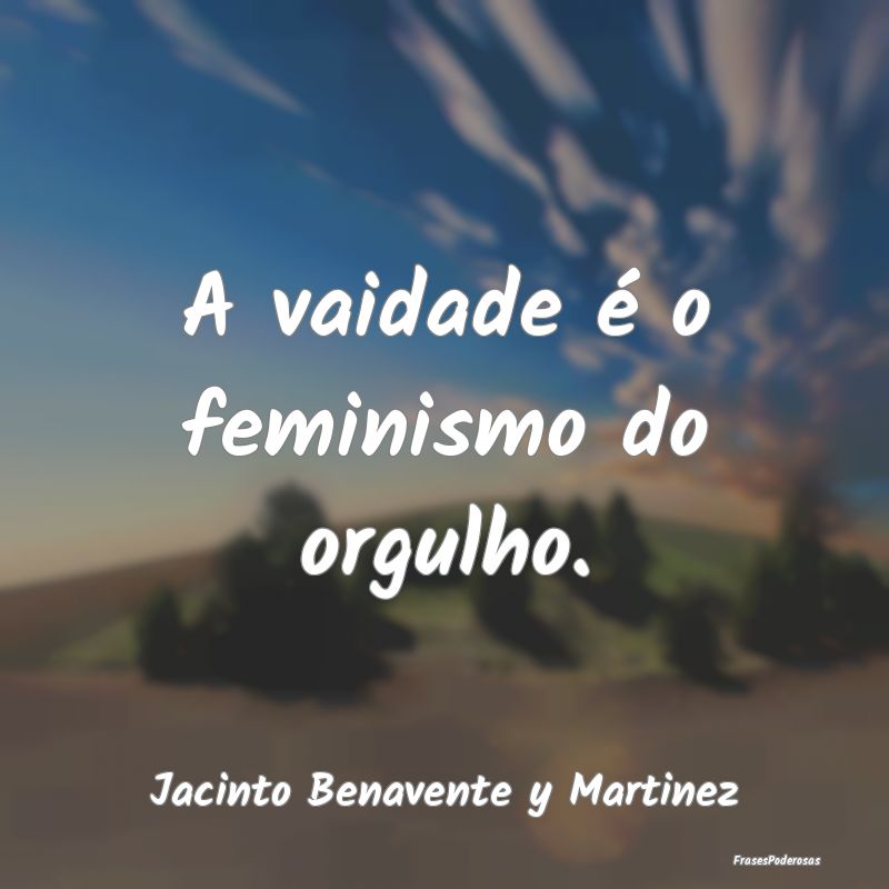 A vaidade é o feminismo do orgulho....
