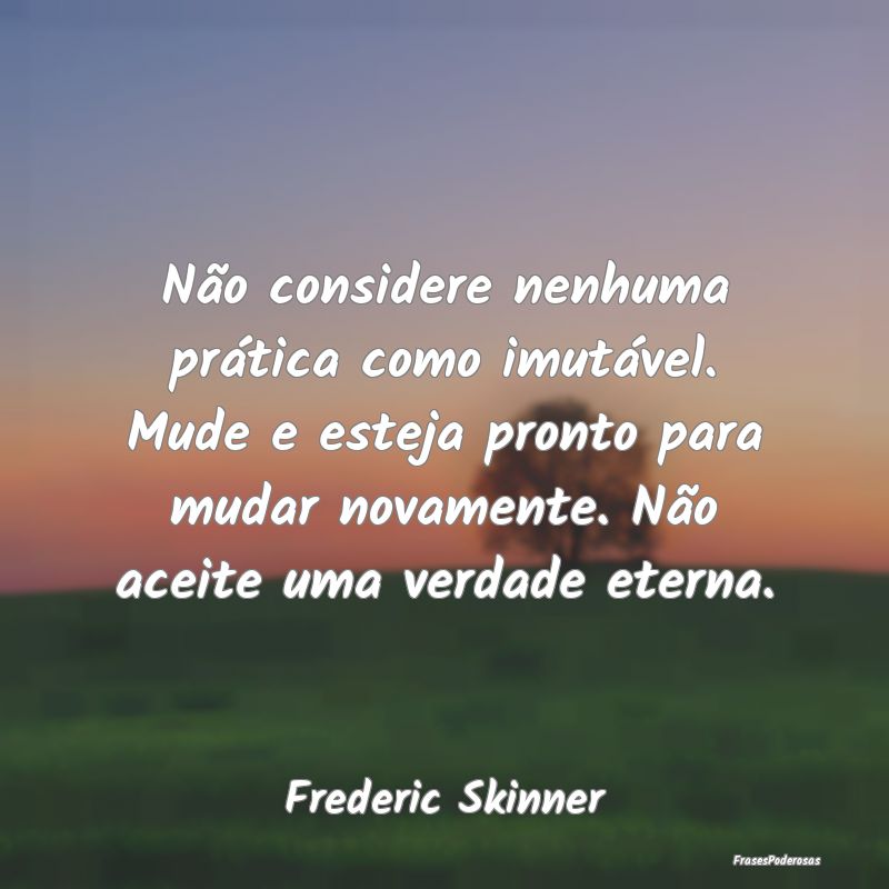 Não considere nenhuma prática como imutável. Mu... Não considere nenhuma prática como imutável. Mu...