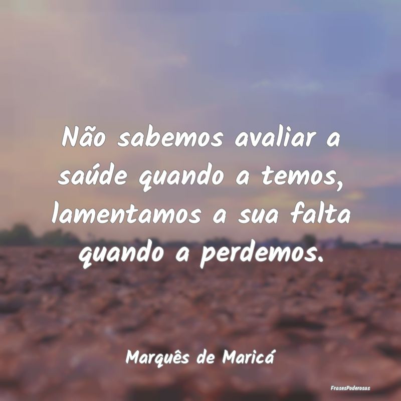 Não sabemos avaliar a saúde quando a temos, lame... Não sabemos avaliar a saúde quando a temos, lame...